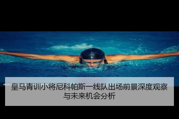 皇马青训小将尼科帕斯一线队出场前景深度观察与未来机会分析