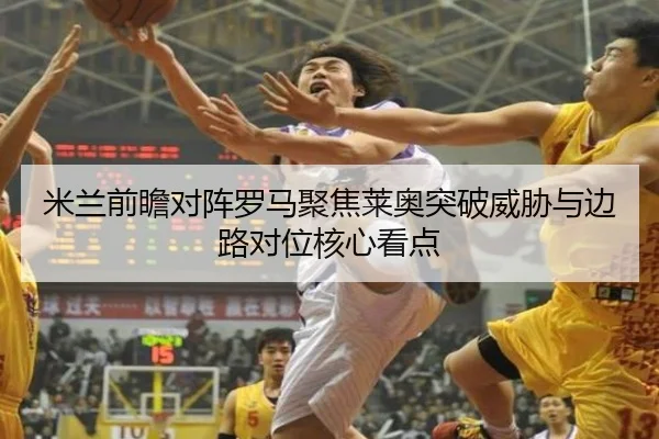 米兰前瞻对阵罗马聚焦莱奥突破威胁与边路对位核心看点