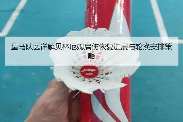 皇马队医详解贝林厄姆肩伤恢复进展与轮换安排策略