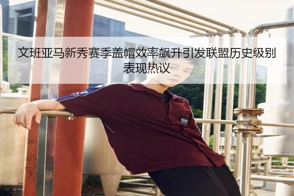 文班亚马新秀赛季盖帽效率飙升引发联盟历史级别表现热议 - kaiyun