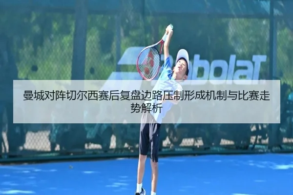 曼城对阵切尔西赛后复盘边路压制形成机制与比赛走势解析 | kaiyun