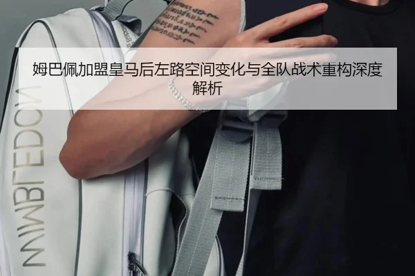 姆巴佩加盟皇马后左路空间变化与全队战术重构深度解析 - kaiyun