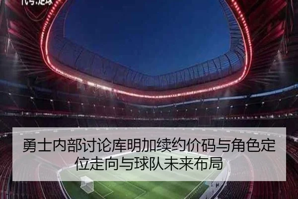 勇士内部讨论库明加续约价码与角色定位走向与球队未来布局 - kaiyun