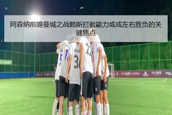阿森纳前瞻曼城之战赖斯拦截能力或成左右胜负的关键焦点 | kaiyun