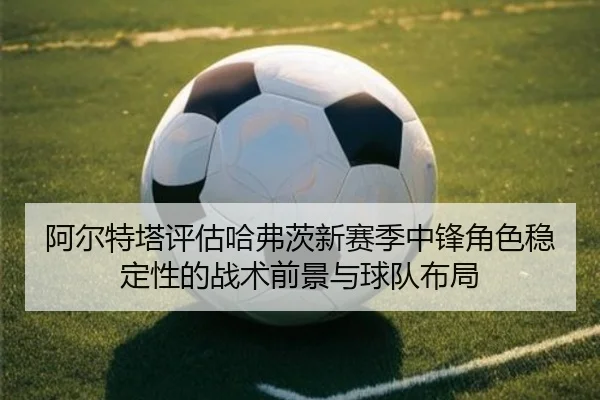 阿尔特塔评估哈弗茨新赛季中锋角色稳定性的战术前景与球队布局 - kaiyun