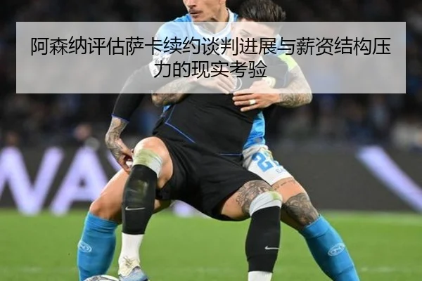 阿森纳评估萨卡续约谈判进展与薪资结构压力的现实考验 | kaiyun