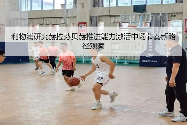 利物浦研究赫拉芬贝赫推进能力激活中场节奏新路径观察 | kaiyun