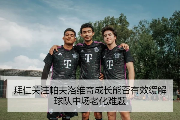拜仁关注帕夫洛维奇成长能否有效缓解球队中场老化难题 | kaiyun
