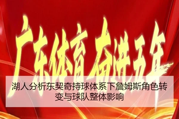 湖人分析东契奇持球体系下詹姆斯角色转变与球队整体影响（kaiyun）