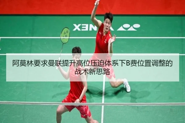 阿莫林要求曼联提升高位压迫体系下B费位置调整的战术新思路 - kaiyun
