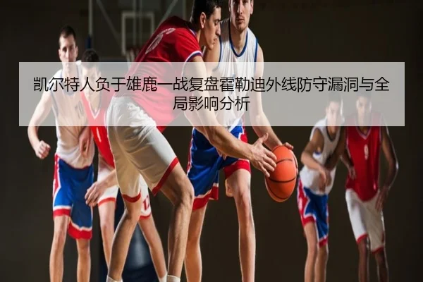 凯尔特人负于雄鹿一战复盘霍勒迪外线防守漏洞与全局影响分析 | kaiyun